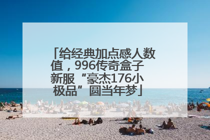 给经典加点感人数值，996传奇盒子新服“豪杰176小极品”圆当年梦