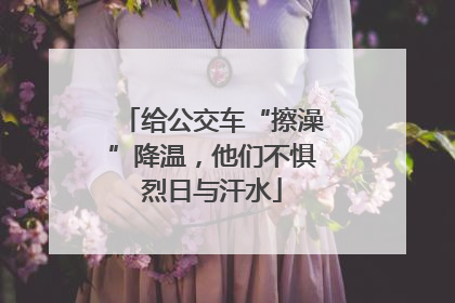 给公交车“擦澡”降温，他们不惧烈日与汗水