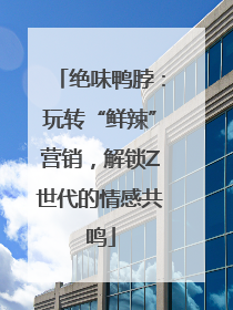 绝味鸭脖：玩转“鲜辣”营销，解锁Z世代的情感共鸣