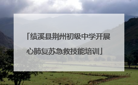 绩溪县荆州初级中学开展心肺复苏急救技能培训