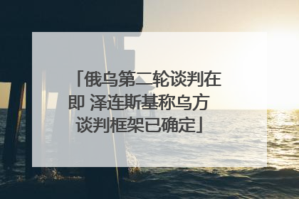 俄乌第二轮谈判在即 泽连斯基称乌方谈判框架已确定