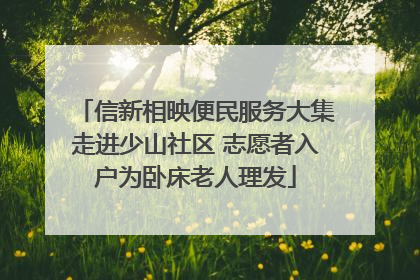 信新相映便民服务大集走进少山社区 志愿者入户为卧床老人理发
