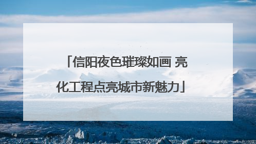 信阳夜色璀璨如画 亮化工程点亮城市新魅力