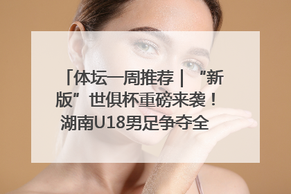 体坛一周推荐｜“新版”世俱杯重磅来袭！湖南U18男足争夺全运资格！郑钦文“草地”很忙……
