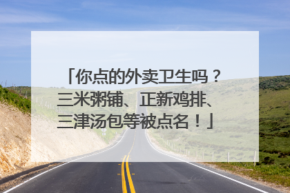 你点的外卖卫生吗？三米粥铺、正新鸡排、三津汤包等被点名！