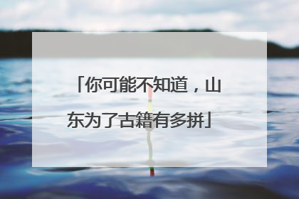 你可能不知道，山东为了古籍有多拼