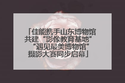 佳能携手山东博物馆共建“影像教育基地” “遇见最美博物馆”摄影大赛同步启幕