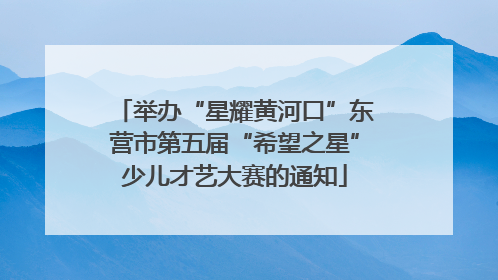 举办“星耀黄河口”东营市第五届“希望之星”少儿才艺大赛的通知