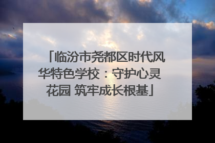 临汾市尧都区时代风华特色学校：守护心灵花园 筑牢成长根基