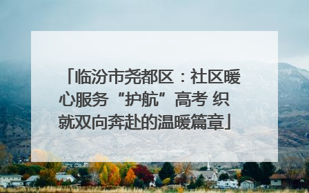 临汾市尧都区：社区暖心服务“护航”高考 织就双向奔赴的温暖篇章