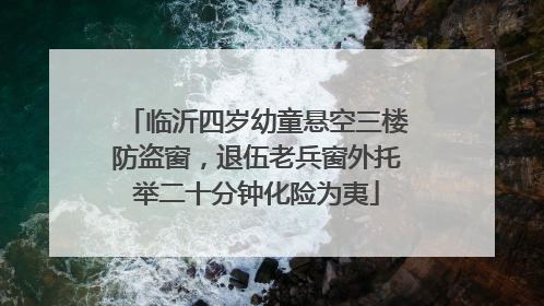 临沂四岁幼童悬空三楼防盗窗，退伍老兵窗外托举二十分钟化险为夷