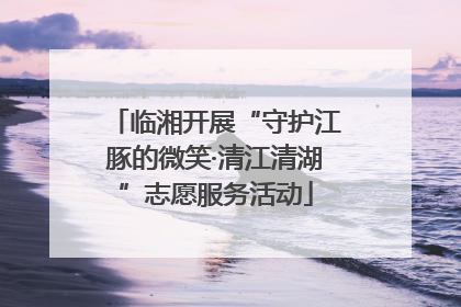 临湘开展“守护江豚的微笑·清江清湖”志愿服务活动