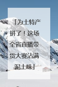 为土特产拼了！这场全省直播带货大赛沾满泥土味