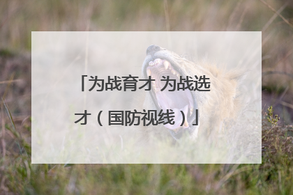 为战育才 为战选才（国防视线）