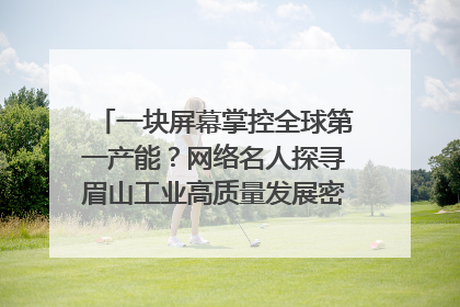 一块屏幕掌控全球第一产能？网络名人探寻眉山工业高质量发展密码｜网络名人四川行