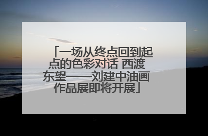 一场从终点回到起点的色彩对话 西渡东望——刘建中油画作品展即将开展