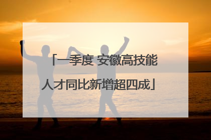 一季度 安徽高技能人才同比新增超四成