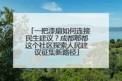 一把漆扇如何连接民生建议？成都郫都这个社区探索人民建议征集新路径