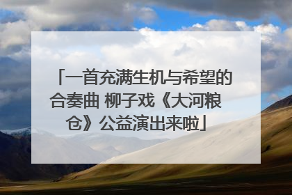 一首充满生机与希望的合奏曲 柳子戏《大河粮仓》公益演出来啦