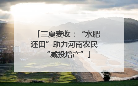 三夏麦收：“水肥还田”助力河南农民“减投增产”
