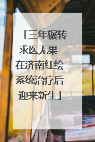 三年辗转求医无果 在济南红绘系统治疗后迎来新生