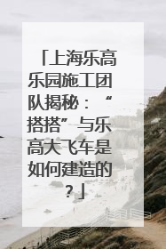 上海乐高乐园施工团队揭秘：“搭搭”与乐高大飞车是如何建造的？