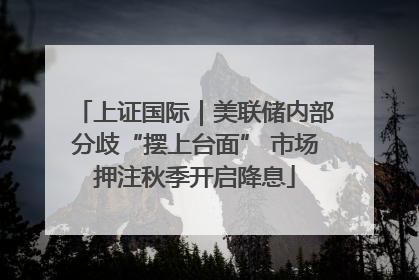 上证国际｜美联储内部分歧“摆上台面” 市场押注秋季开启降息
