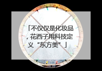 不仅仅是化妆品，花西子用科技定义“东方美”