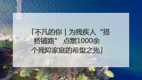 不凡的你｜为残疾人“搭桥铺路” 点燃1000余个残障家庭的希望之光