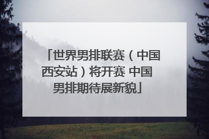 世界男排联赛（中国西安站）将开赛 中国男排期待展新貌