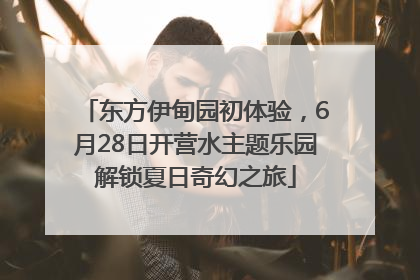 东方伊甸园初体验，6月28日开营水主题乐园解锁夏日奇幻之旅
