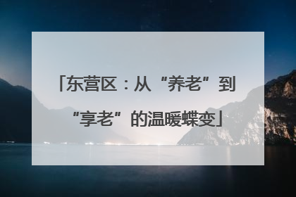 东营区：从“养老”到“享老”的温暖蝶变
