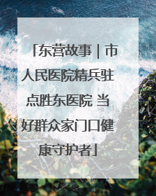 东营故事｜市人民医院精兵驻点胜东医院 当好群众家门口健康守护者