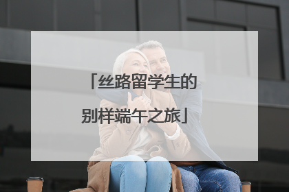 丝路留学生的别样端午之旅