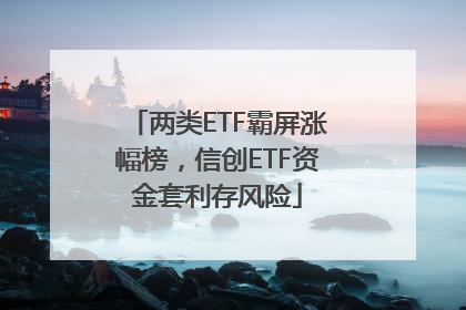 两类ETF霸屏涨幅榜，信创ETF资金套利存风险