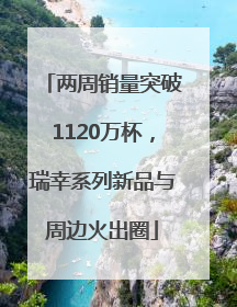 两周销量突破1120万杯，瑞幸系列新品与周边火出圈