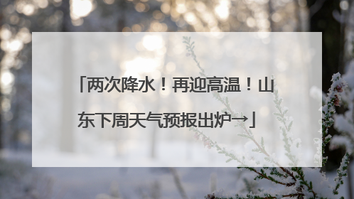 两次降水！再迎高温！山东下周天气预报出炉→