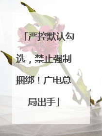 严控默认勾选，禁止强制捆绑！广电总局出手