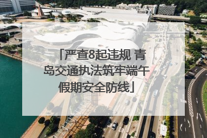 严查8起违规 青岛交通执法筑牢端午假期安全防线