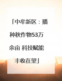 中牟新区：播种秋作物53万余亩 科技赋能丰收在望