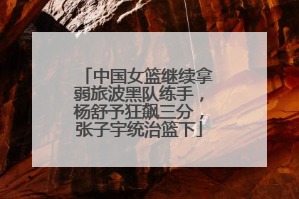 中国女篮继续拿弱旅波黑队练手，杨舒予狂飙三分，张子宇统治篮下