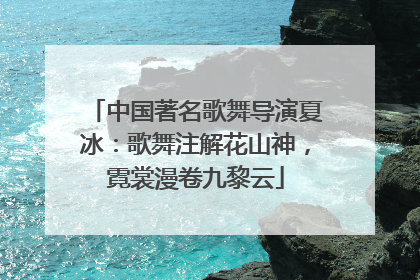 中国著名歌舞导演夏冰：歌舞注解花山神，霓裳漫卷九黎云