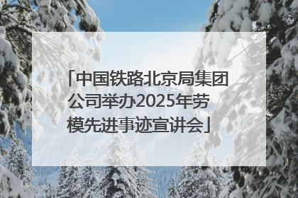 中国铁路北京局集团公司举办2025年劳模先进事迹宣讲会