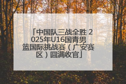 中国队三战全胜 2025年U16国青男篮国际挑战赛（广安赛区）圆满收官