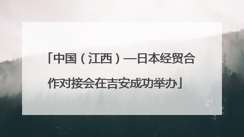 中国（江西）—日本经贸合作对接会在吉安成功举办