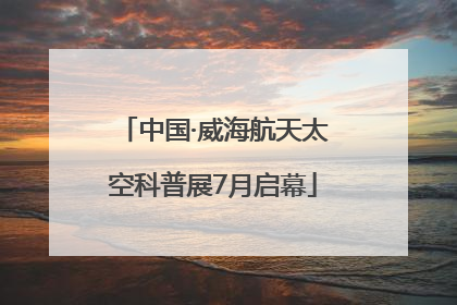 中国·威海航天太空科普展7月启幕