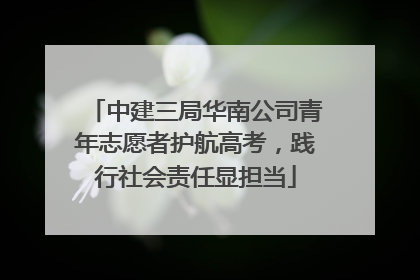 中建三局华南公司青年志愿者护航高考，践行社会责任显担当