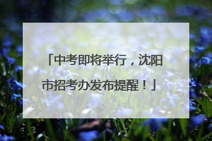 中考即将举行，沈阳市招考办发布提醒！