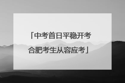 中考首日平稳开考 合肥考生从容应考