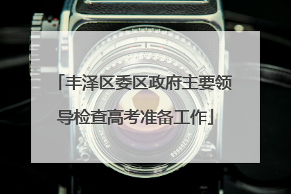 丰泽区委区政府主要领导检查高考准备工作